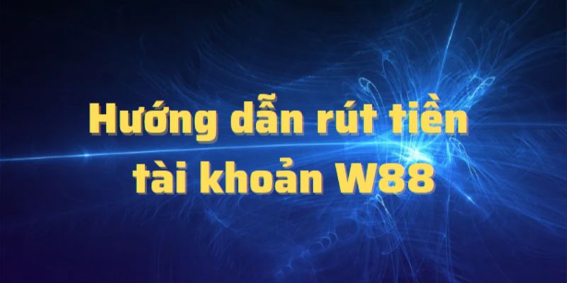 Cách thực hiện rút tiền W88 cược thủ cần nắm 